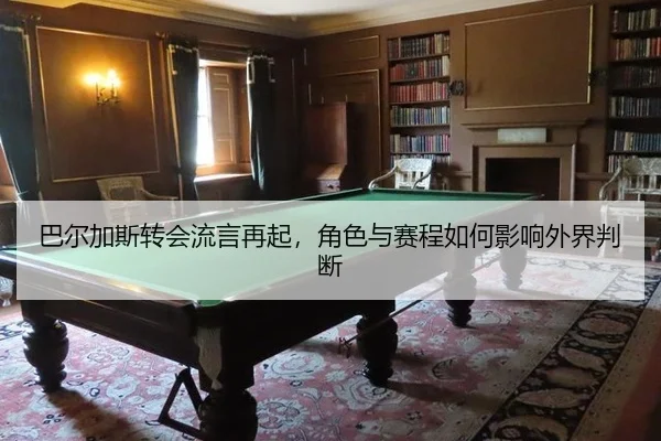 巴尔加斯转会流言再起，角色与赛程如何影响外界判断